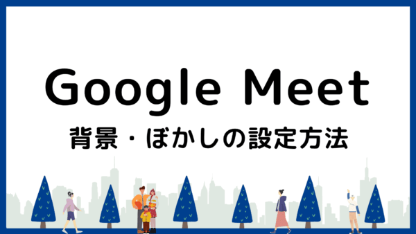 Google Meetの背景・ぼかしの設定方法！トラブル対処と活用術も解説
