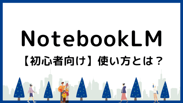 NotebookLMとは？基本の使い方から活用事例まで初心者向けに解説