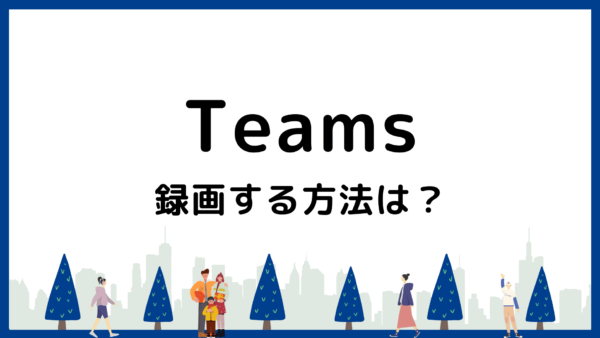 Teams会議の録画を画像で解説！保存先は？ボタンがないときの対処法は？